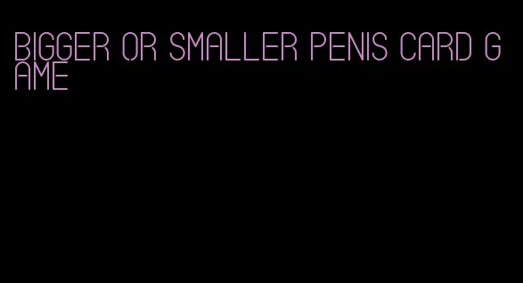bigger or smaller penis card game