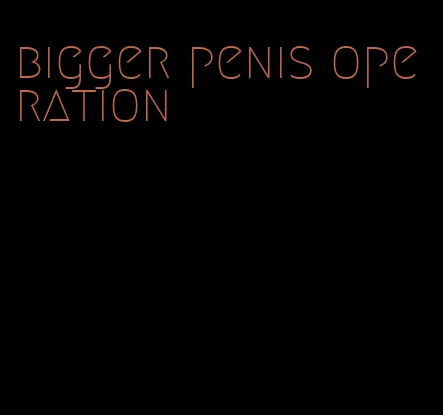bigger penis operation