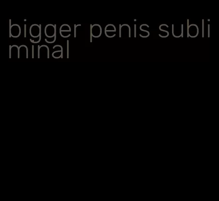 bigger penis subliminal