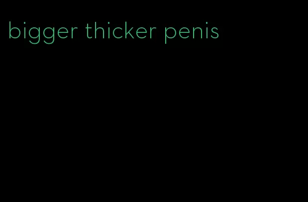 bigger thicker penis
