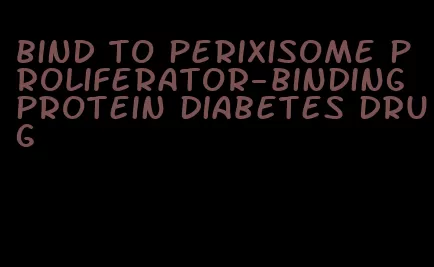 bind to perixisome proliferator-binding protein diabetes drug