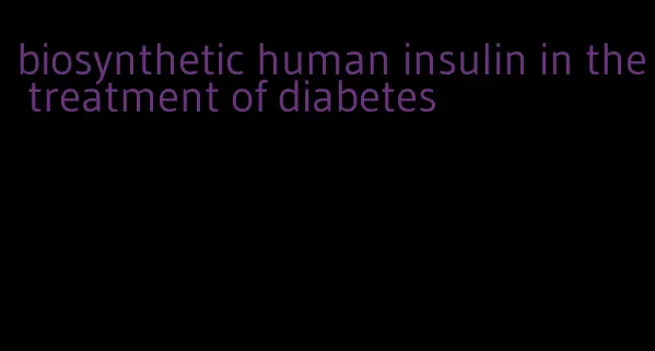 biosynthetic human insulin in the treatment of diabetes