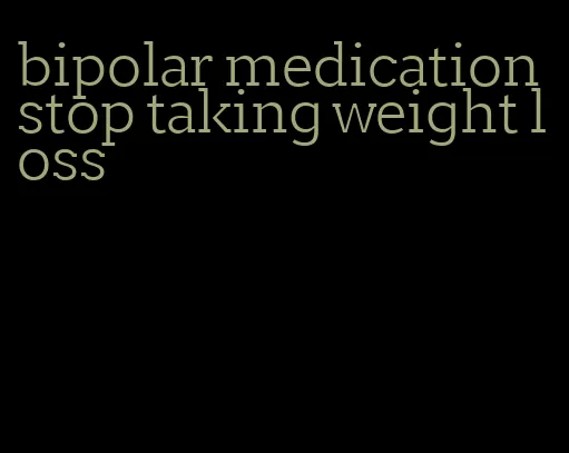 bipolar medication stop taking weight loss