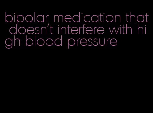 bipolar medication that doesn't interfere with high blood pressure