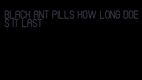 black ant pills how long does it last