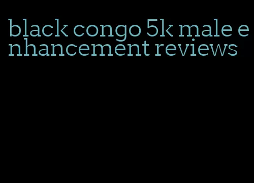 black congo 5k male enhancement reviews