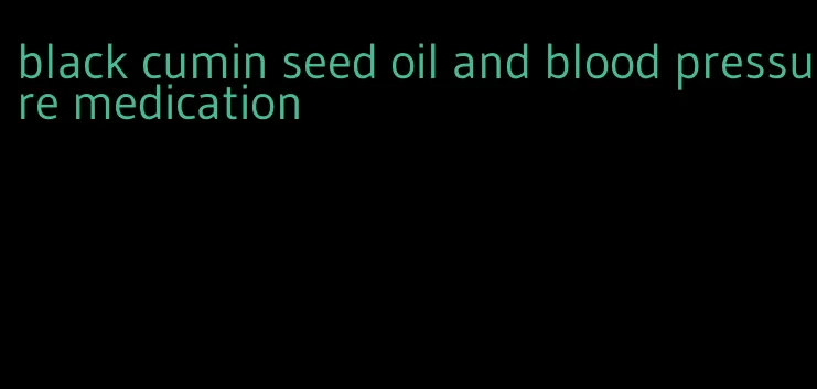black cumin seed oil and blood pressure medication