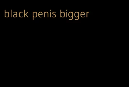 black penis bigger