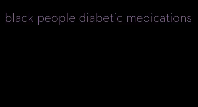 black people diabetic medications