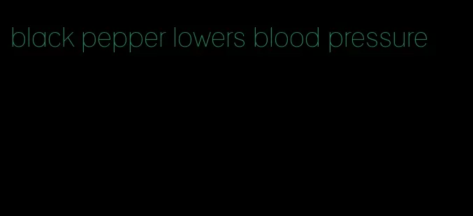 black pepper lowers blood pressure