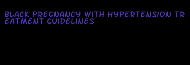 black pregnancy with hypertension treatment guidelines