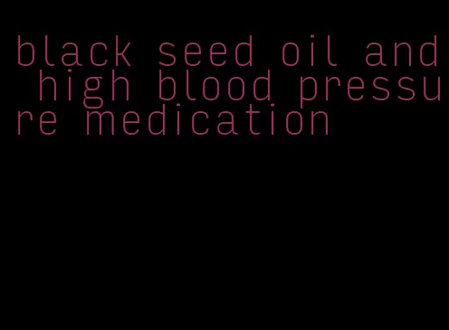 black seed oil and high blood pressure medication