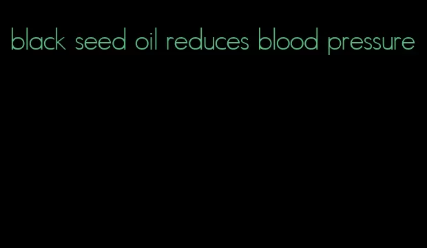 black seed oil reduces blood pressure