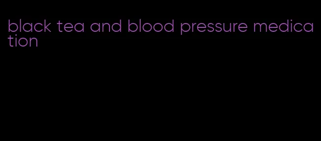 black tea and blood pressure medication