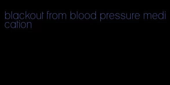 blackout from blood pressure medication