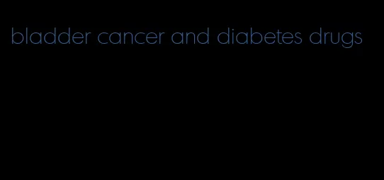 bladder cancer and diabetes drugs