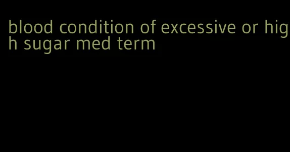 blood condition of excessive or high sugar med term