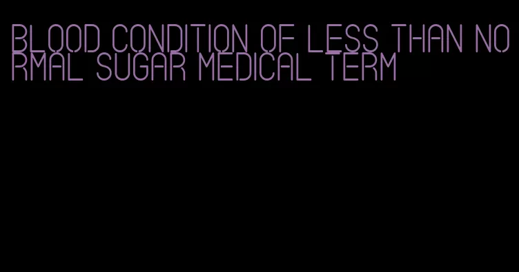 blood condition of less than normal sugar medical term