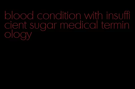 blood condition with insufficient sugar medical terminology
