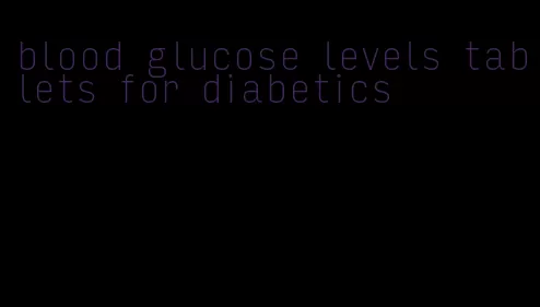 blood glucose levels tablets for diabetics