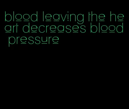 blood leaving the heart decreases blood pressure