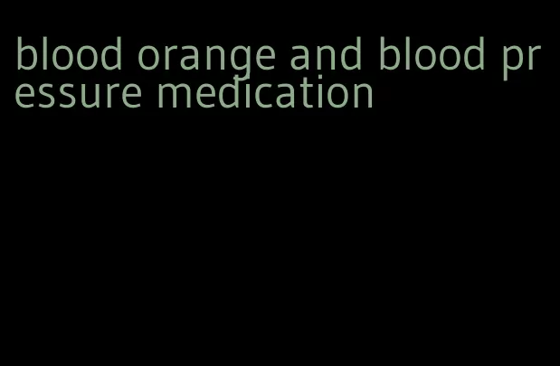 blood orange and blood pressure medication