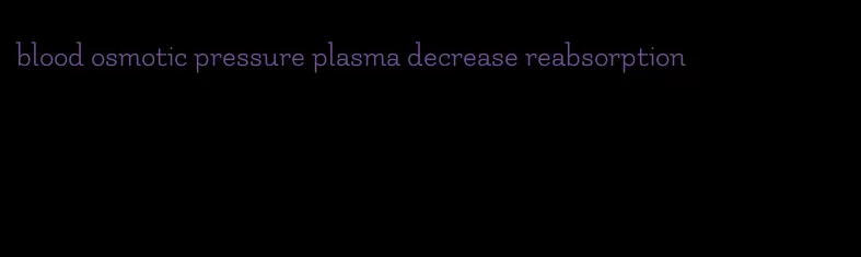 blood osmotic pressure plasma decrease reabsorption