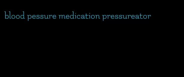 blood pessure medication pressureator