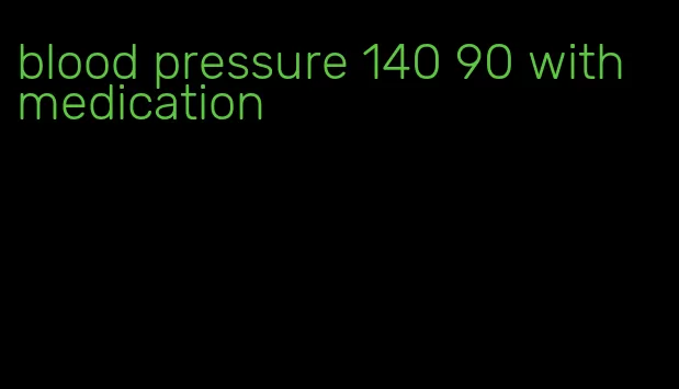 blood pressure 140 90 with medication
