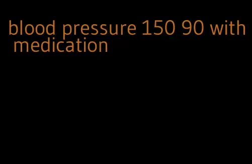 blood pressure 150 90 with medication