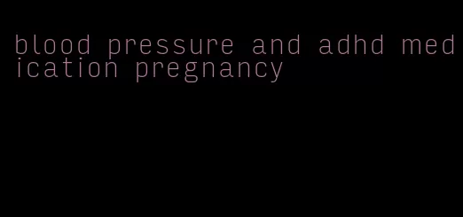 blood pressure and adhd medication pregnancy