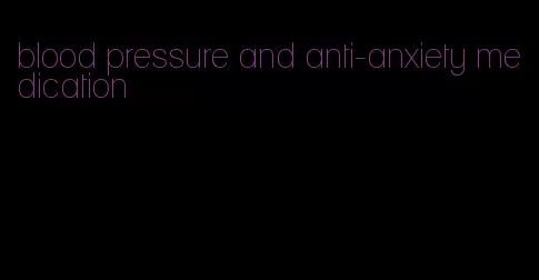 blood pressure and anti-anxiety medication