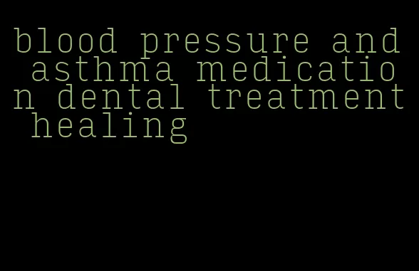 blood pressure and asthma medication dental treatment healing