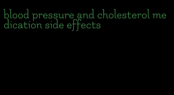 blood pressure and cholesterol medication side effects