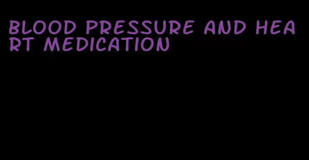 blood pressure and heart medication