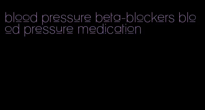 blood pressure beta-blockers blood pressure medication