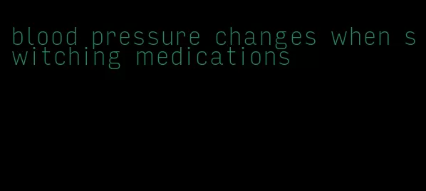 blood pressure changes when switching medications