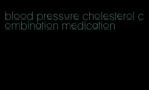 blood pressure cholesterol combination medication