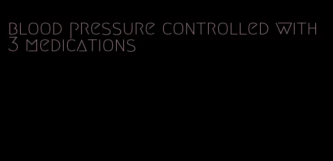 blood pressure controlled with 3 medications