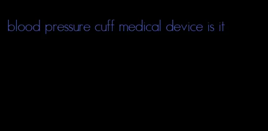blood pressure cuff medical device is it