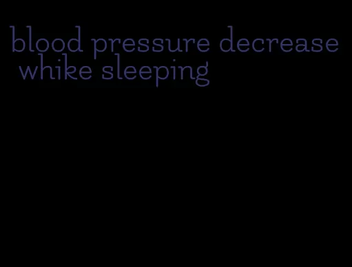 blood pressure decrease whike sleeping