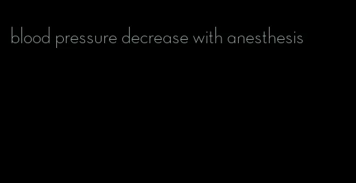 blood pressure decrease with anesthesis
