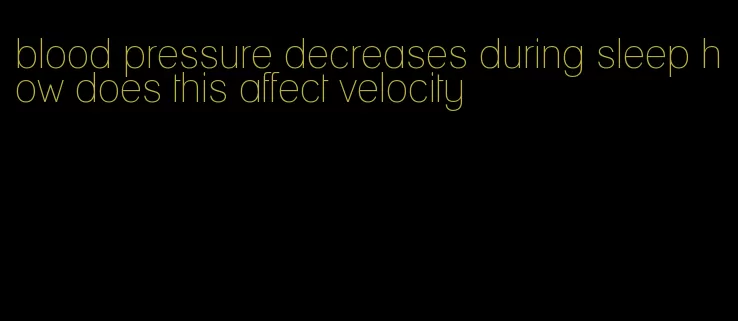 blood pressure decreases during sleep how does this affect velocity