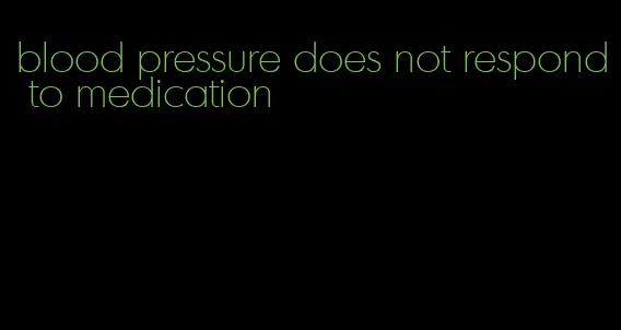 blood pressure does not respond to medication