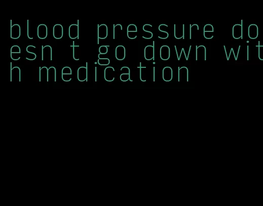 blood pressure doesn t go down with medication