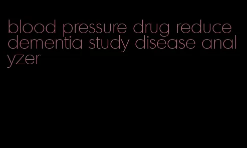 blood pressure drug reduce dementia study disease analyzer