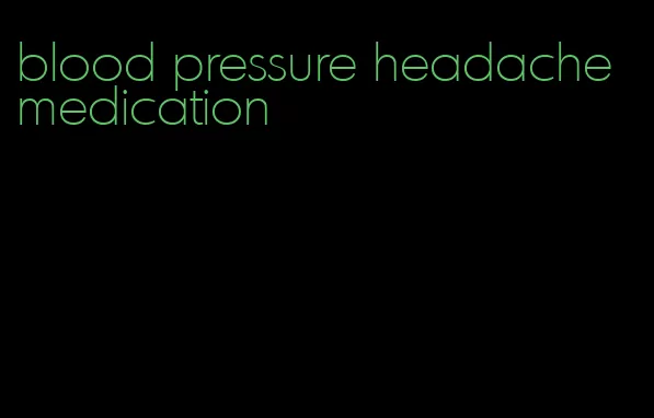 blood pressure headache medication