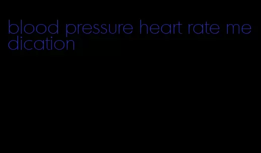 blood pressure heart rate medication
