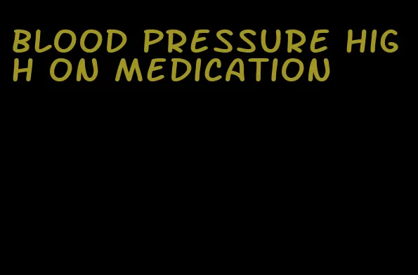 blood pressure high on medication