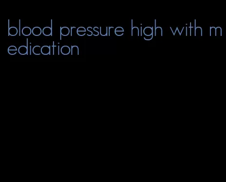 blood pressure high with medication
